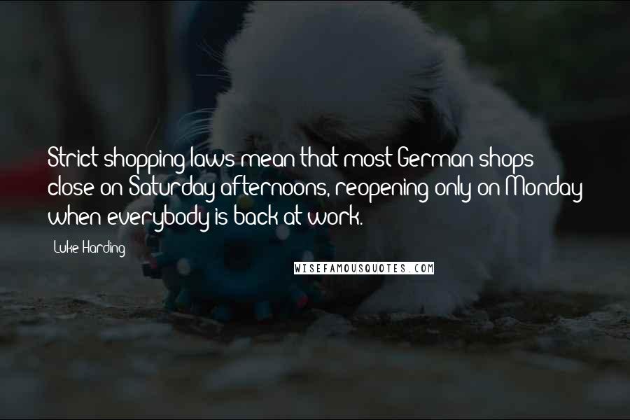 Luke Harding Quotes: Strict shopping laws mean that most German shops close on Saturday afternoons, reopening only on Monday when everybody is back at work.