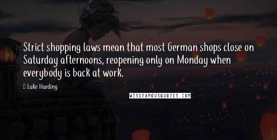 Luke Harding Quotes: Strict shopping laws mean that most German shops close on Saturday afternoons, reopening only on Monday when everybody is back at work.