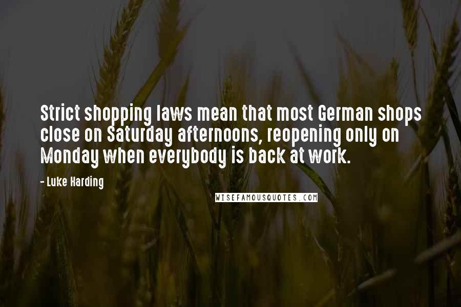 Luke Harding Quotes: Strict shopping laws mean that most German shops close on Saturday afternoons, reopening only on Monday when everybody is back at work.