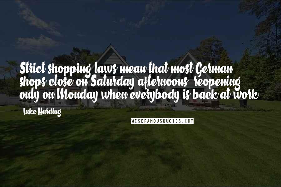 Luke Harding Quotes: Strict shopping laws mean that most German shops close on Saturday afternoons, reopening only on Monday when everybody is back at work.