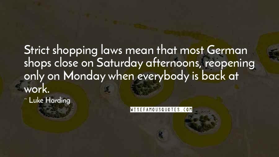 Luke Harding Quotes: Strict shopping laws mean that most German shops close on Saturday afternoons, reopening only on Monday when everybody is back at work.