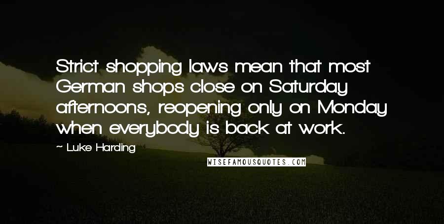 Luke Harding Quotes: Strict shopping laws mean that most German shops close on Saturday afternoons, reopening only on Monday when everybody is back at work.