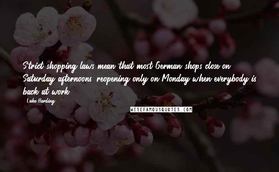 Luke Harding Quotes: Strict shopping laws mean that most German shops close on Saturday afternoons, reopening only on Monday when everybody is back at work.