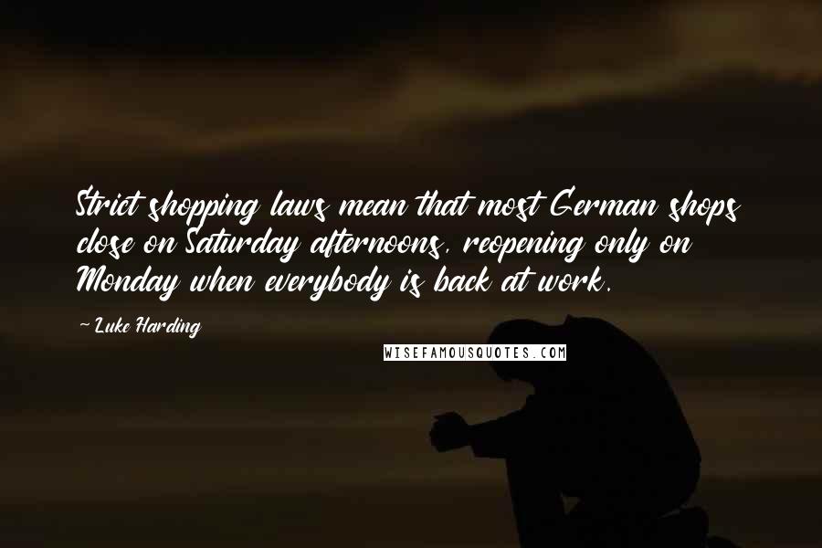 Luke Harding Quotes: Strict shopping laws mean that most German shops close on Saturday afternoons, reopening only on Monday when everybody is back at work.