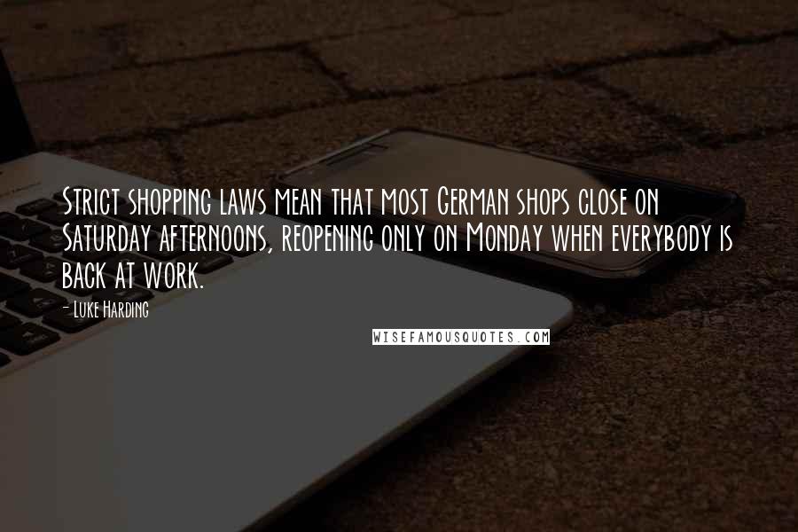 Luke Harding Quotes: Strict shopping laws mean that most German shops close on Saturday afternoons, reopening only on Monday when everybody is back at work.