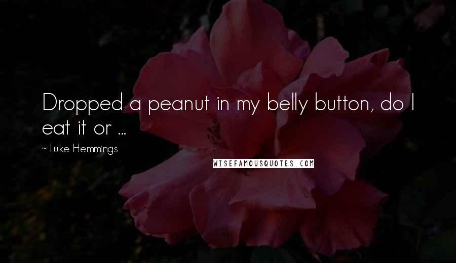 Luke Hemmings Quotes: Dropped a peanut in my belly button, do I eat it or ...