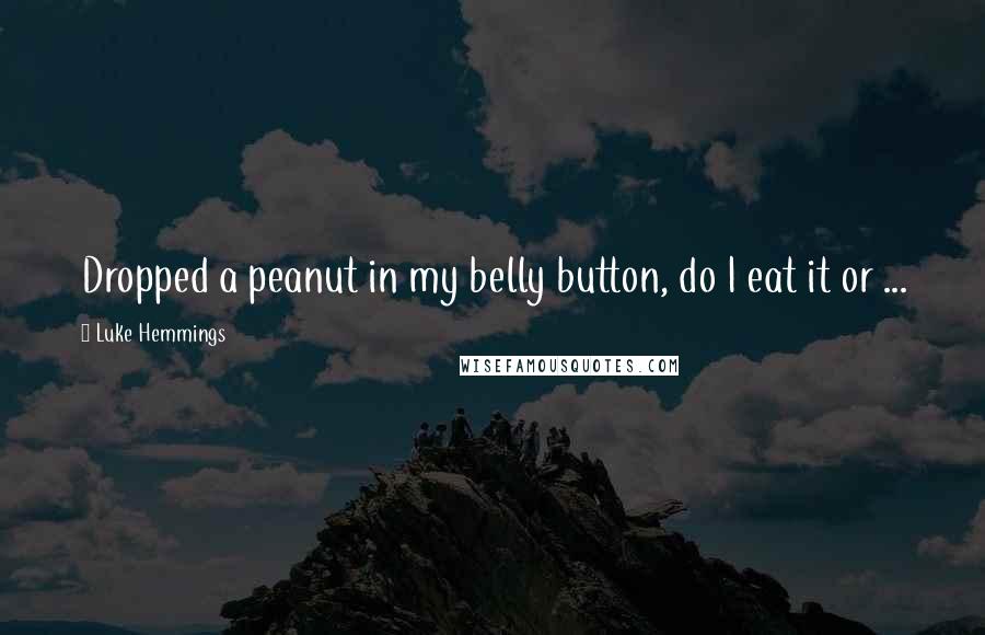 Luke Hemmings Quotes: Dropped a peanut in my belly button, do I eat it or ...