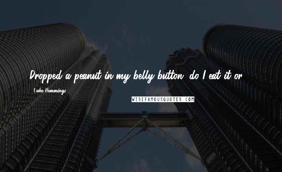 Luke Hemmings Quotes: Dropped a peanut in my belly button, do I eat it or ...