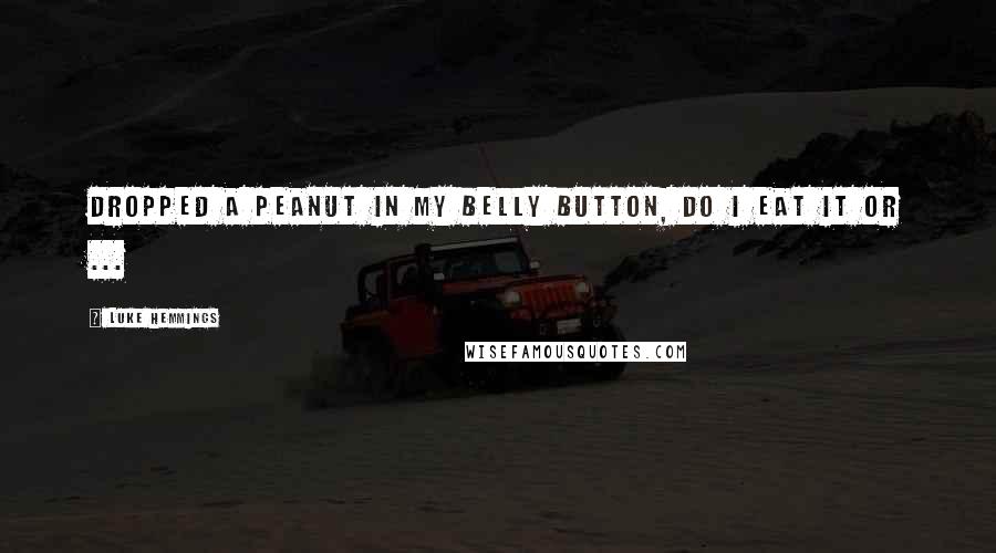 Luke Hemmings Quotes: Dropped a peanut in my belly button, do I eat it or ...