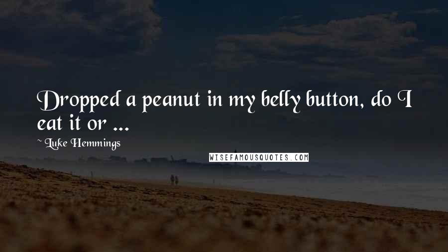 Luke Hemmings Quotes: Dropped a peanut in my belly button, do I eat it or ...