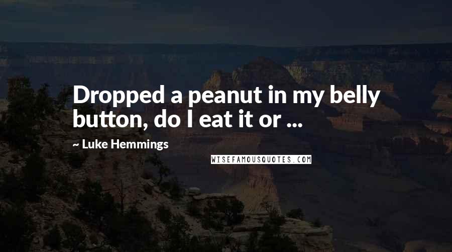 Luke Hemmings Quotes: Dropped a peanut in my belly button, do I eat it or ...