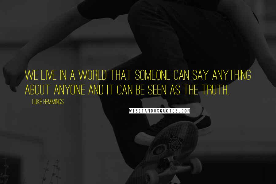 Luke Hemmings Quotes: We live in a world that someone can say anything about anyone and it can be seen as the truth.