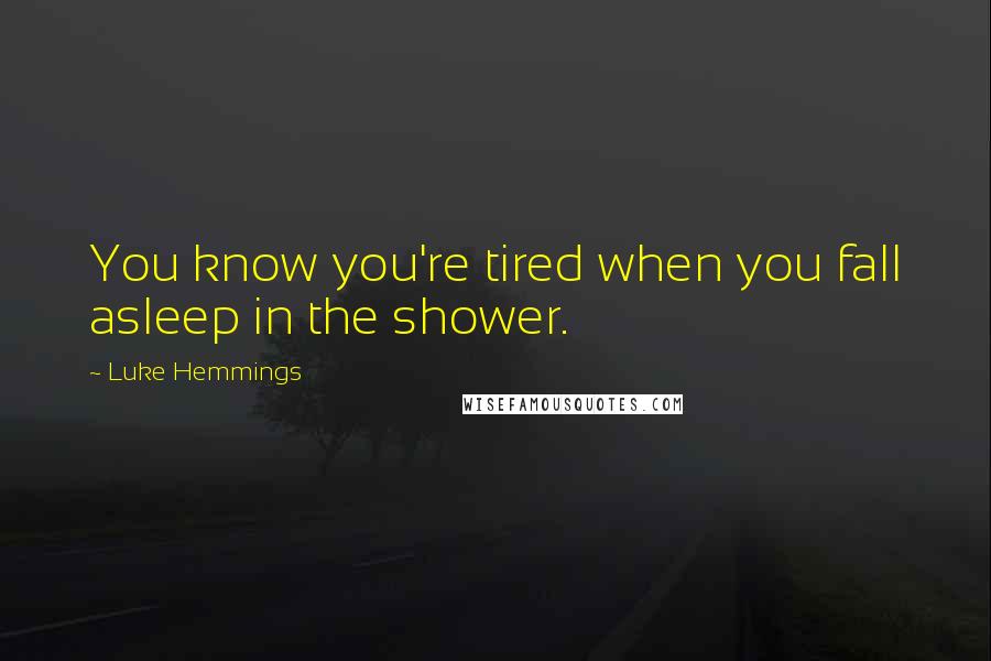 Luke Hemmings Quotes: You know you're tired when you fall asleep in the shower.