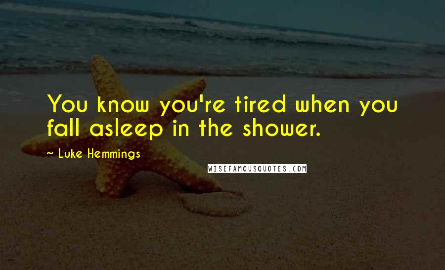 Luke Hemmings Quotes: You know you're tired when you fall asleep in the shower.