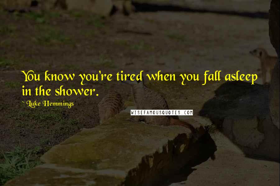 Luke Hemmings Quotes: You know you're tired when you fall asleep in the shower.