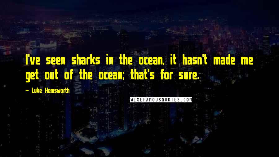 Luke Hemsworth Quotes: I've seen sharks in the ocean, it hasn't made me get out of the ocean; that's for sure.