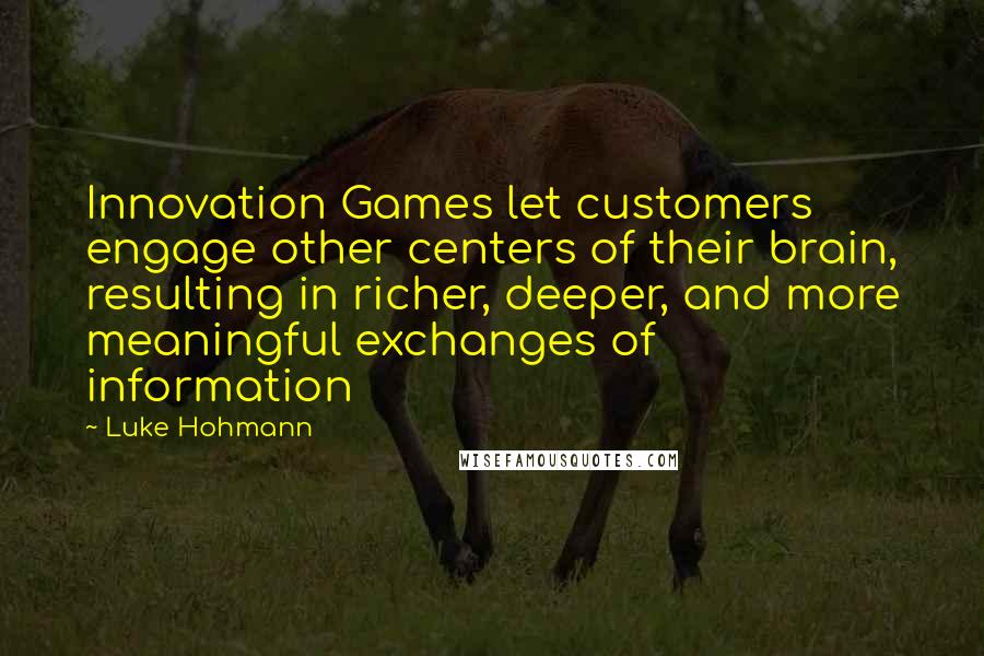 Luke Hohmann Quotes: Innovation Games let customers engage other centers of their brain, resulting in richer, deeper, and more meaningful exchanges of information