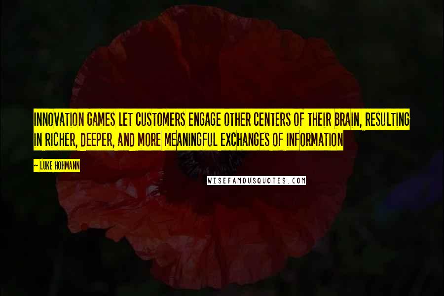 Luke Hohmann Quotes: Innovation Games let customers engage other centers of their brain, resulting in richer, deeper, and more meaningful exchanges of information