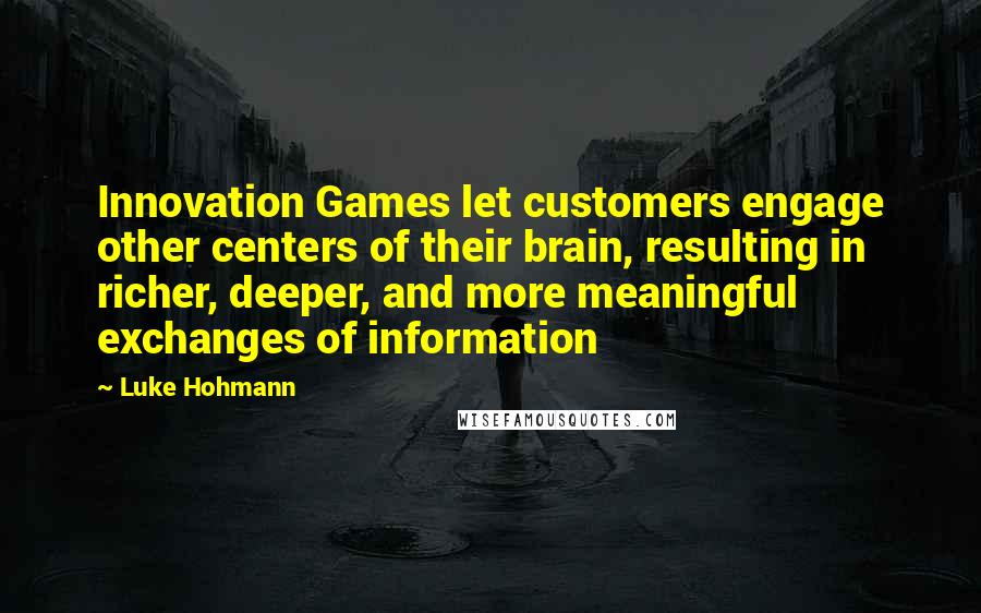 Luke Hohmann Quotes: Innovation Games let customers engage other centers of their brain, resulting in richer, deeper, and more meaningful exchanges of information