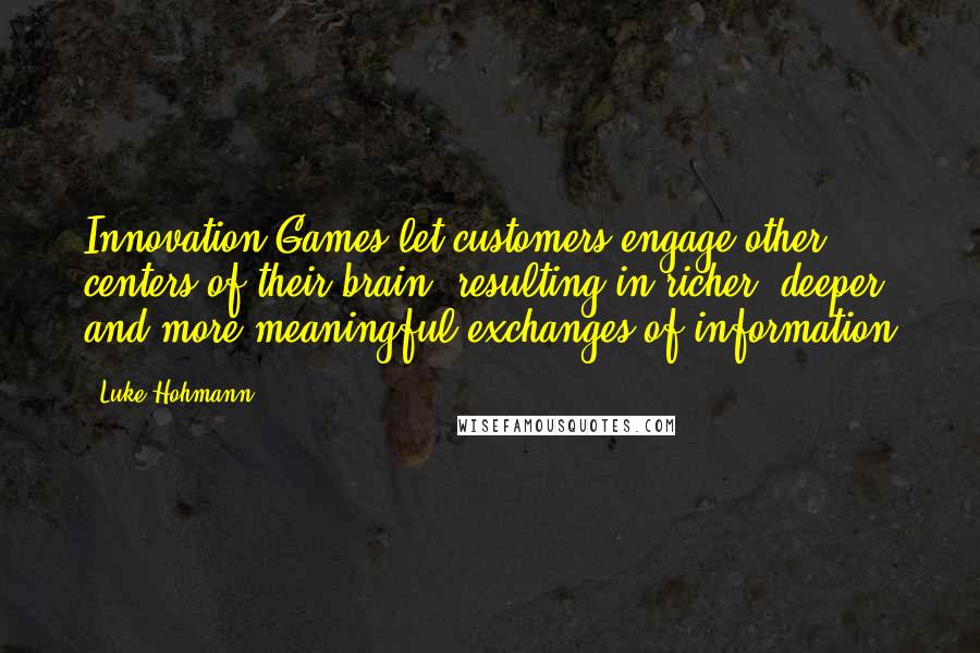 Luke Hohmann Quotes: Innovation Games let customers engage other centers of their brain, resulting in richer, deeper, and more meaningful exchanges of information