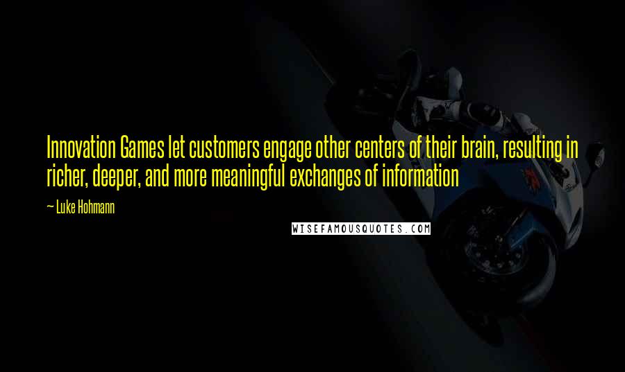 Luke Hohmann Quotes: Innovation Games let customers engage other centers of their brain, resulting in richer, deeper, and more meaningful exchanges of information
