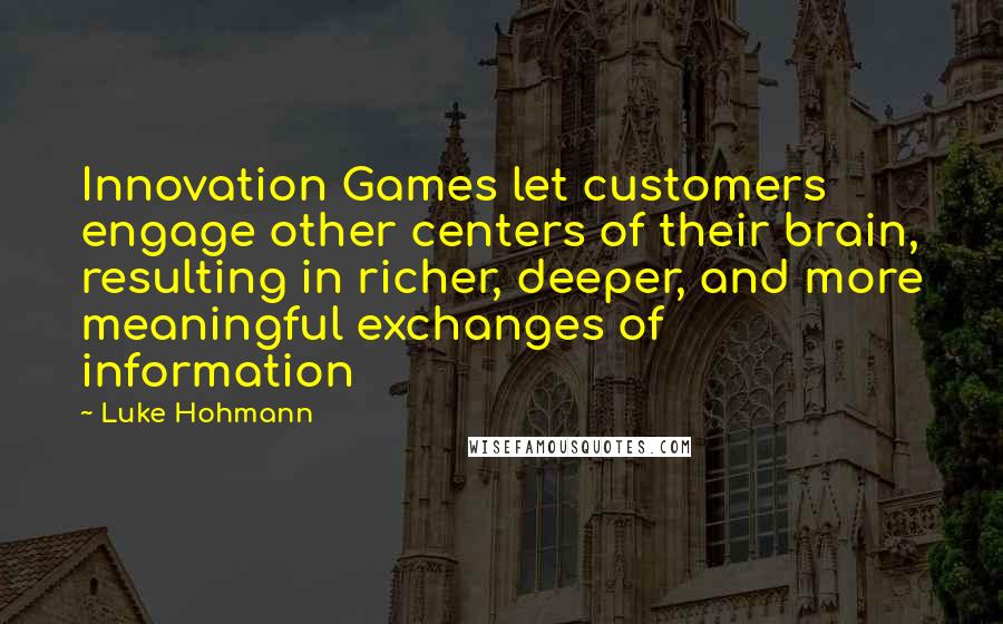 Luke Hohmann Quotes: Innovation Games let customers engage other centers of their brain, resulting in richer, deeper, and more meaningful exchanges of information