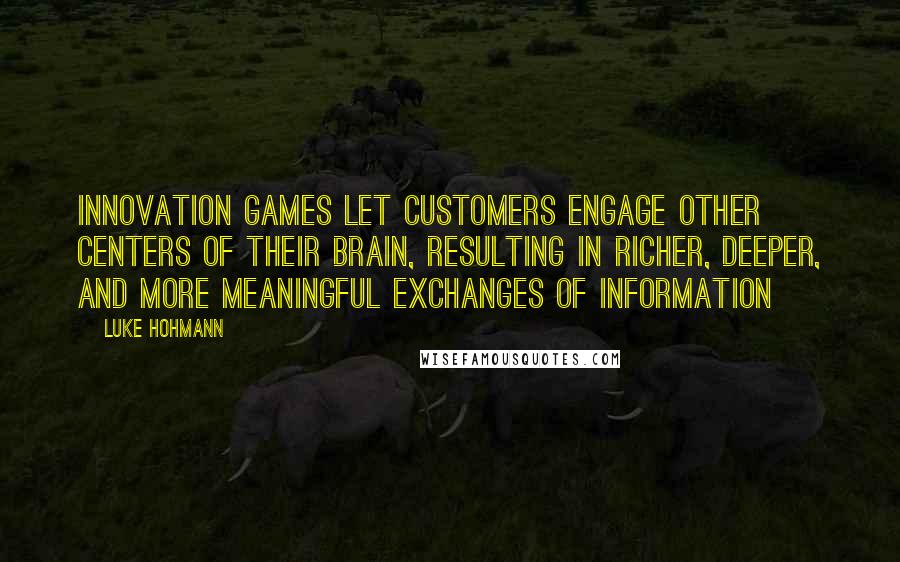 Luke Hohmann Quotes: Innovation Games let customers engage other centers of their brain, resulting in richer, deeper, and more meaningful exchanges of information