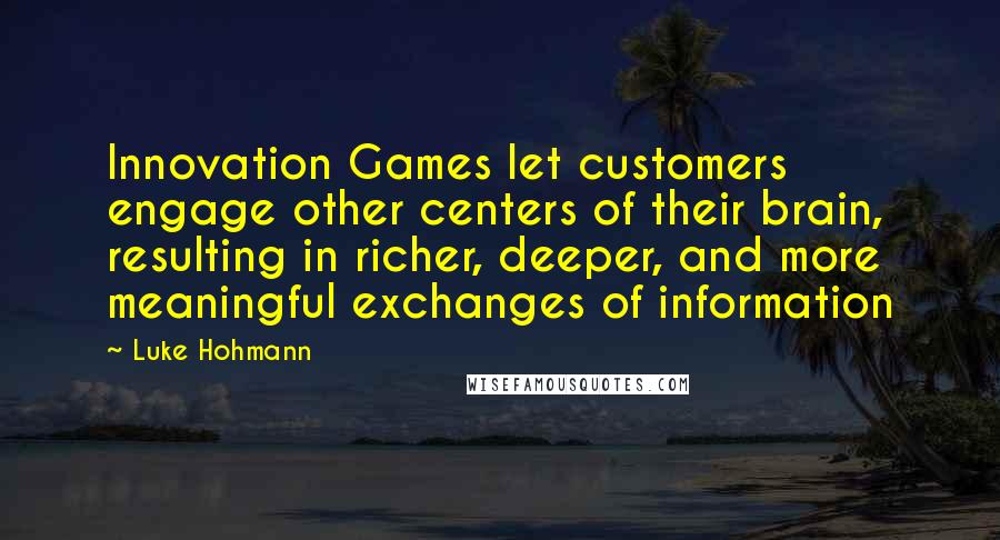 Luke Hohmann Quotes: Innovation Games let customers engage other centers of their brain, resulting in richer, deeper, and more meaningful exchanges of information