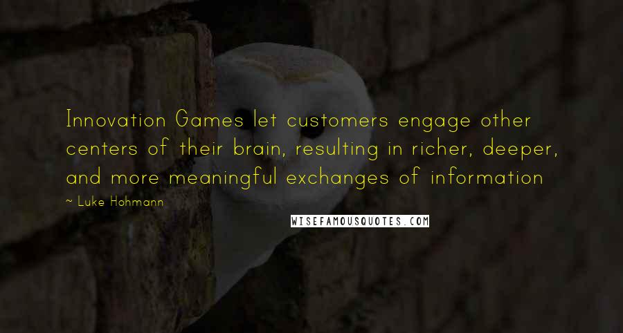 Luke Hohmann Quotes: Innovation Games let customers engage other centers of their brain, resulting in richer, deeper, and more meaningful exchanges of information