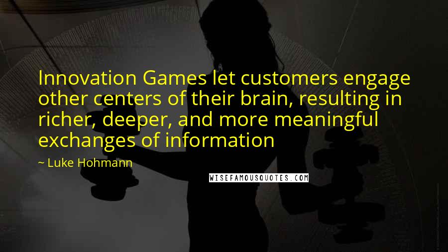 Luke Hohmann Quotes: Innovation Games let customers engage other centers of their brain, resulting in richer, deeper, and more meaningful exchanges of information