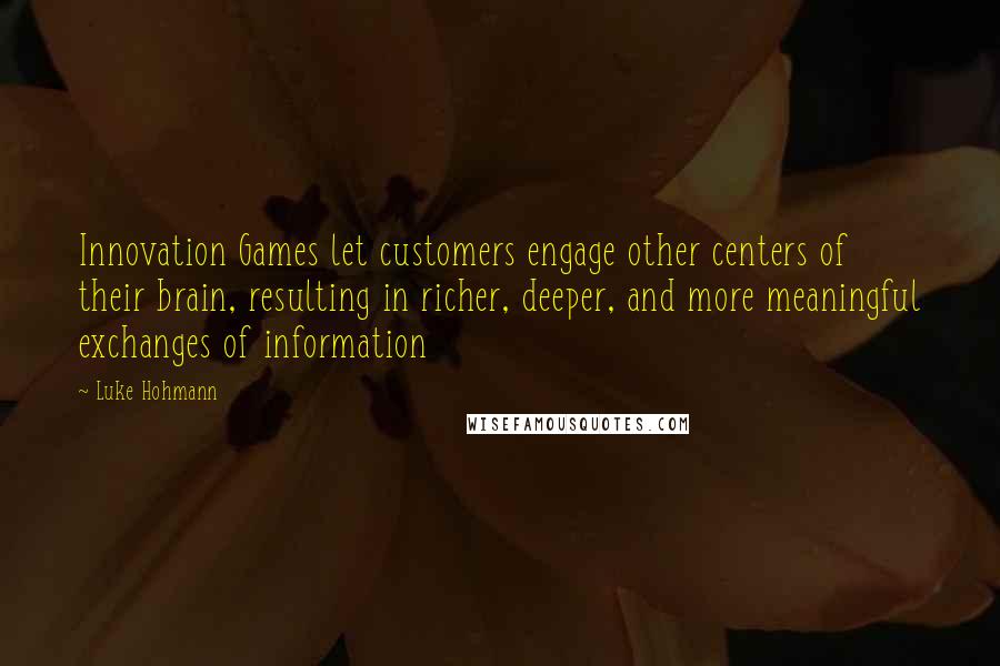 Luke Hohmann Quotes: Innovation Games let customers engage other centers of their brain, resulting in richer, deeper, and more meaningful exchanges of information