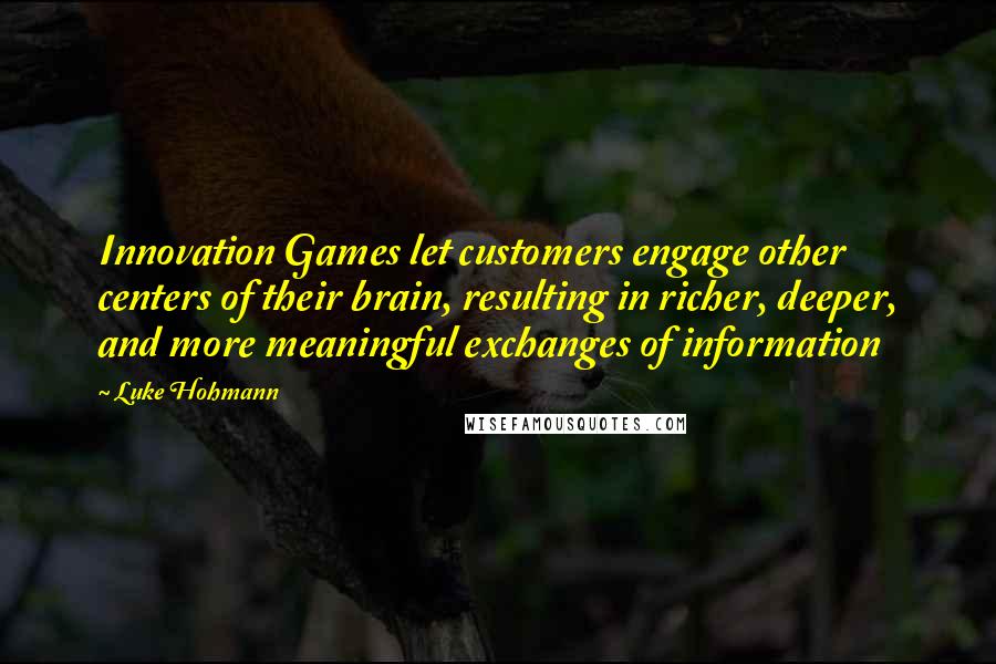Luke Hohmann Quotes: Innovation Games let customers engage other centers of their brain, resulting in richer, deeper, and more meaningful exchanges of information