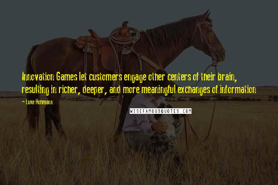 Luke Hohmann Quotes: Innovation Games let customers engage other centers of their brain, resulting in richer, deeper, and more meaningful exchanges of information