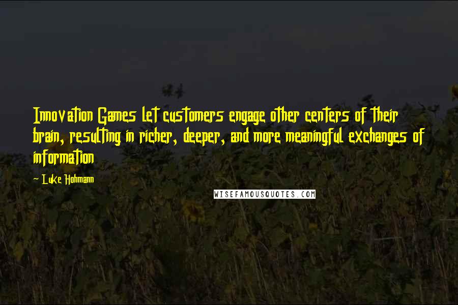 Luke Hohmann Quotes: Innovation Games let customers engage other centers of their brain, resulting in richer, deeper, and more meaningful exchanges of information