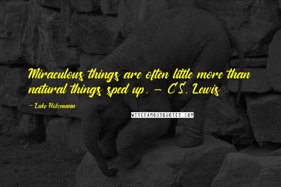 Luke Holzmann Quotes: Miraculous things are often little more than natural things sped up. - C.S. Lewis