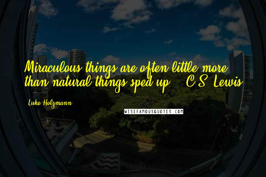 Luke Holzmann Quotes: Miraculous things are often little more than natural things sped up. - C.S. Lewis