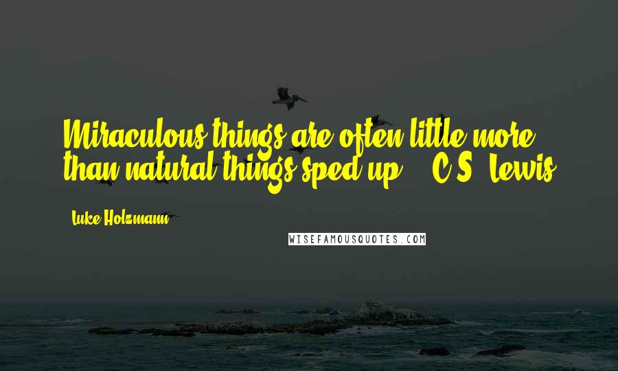 Luke Holzmann Quotes: Miraculous things are often little more than natural things sped up. - C.S. Lewis