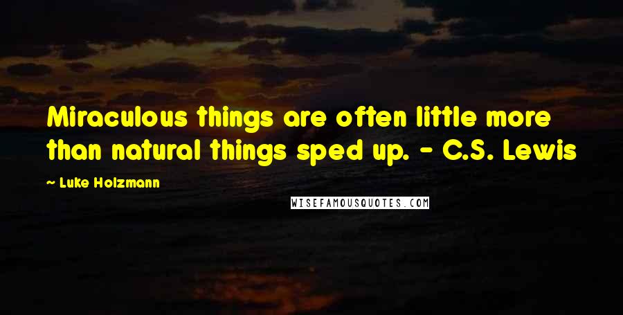 Luke Holzmann Quotes: Miraculous things are often little more than natural things sped up. - C.S. Lewis