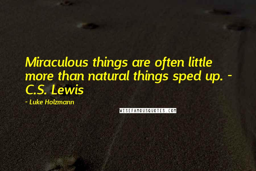 Luke Holzmann Quotes: Miraculous things are often little more than natural things sped up. - C.S. Lewis