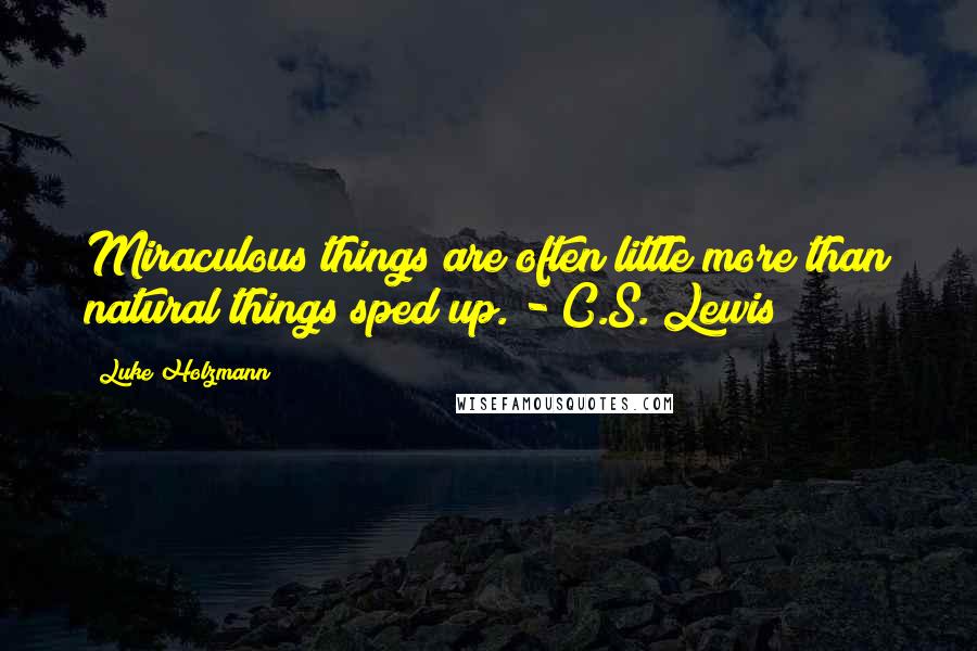 Luke Holzmann Quotes: Miraculous things are often little more than natural things sped up. - C.S. Lewis