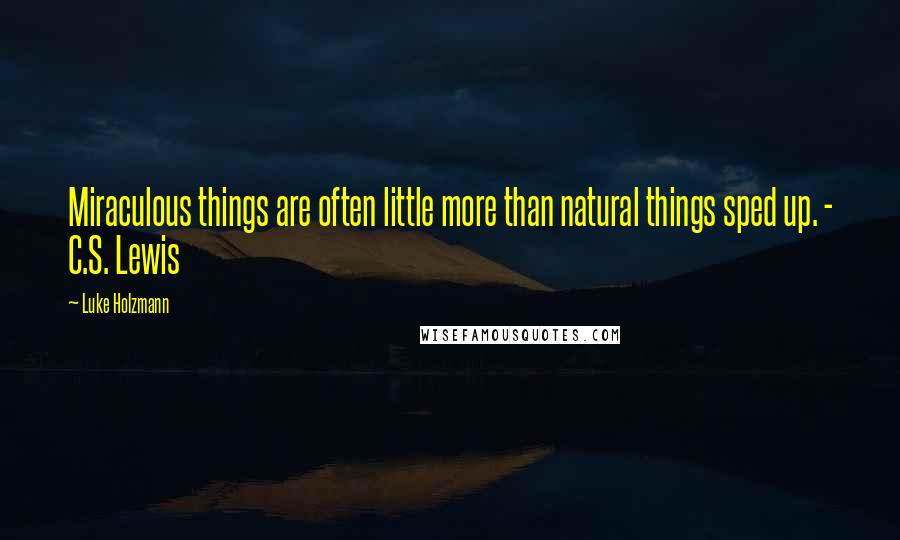 Luke Holzmann Quotes: Miraculous things are often little more than natural things sped up. - C.S. Lewis