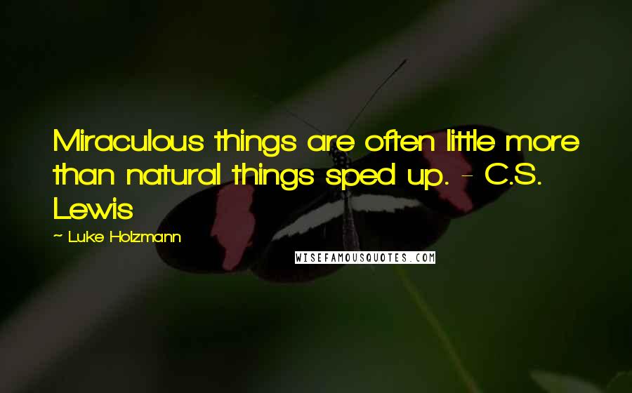 Luke Holzmann Quotes: Miraculous things are often little more than natural things sped up. - C.S. Lewis