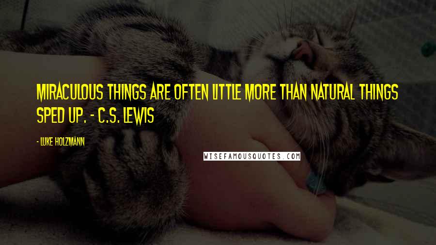 Luke Holzmann Quotes: Miraculous things are often little more than natural things sped up. - C.S. Lewis