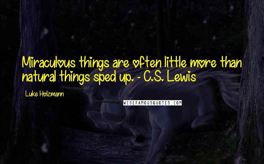 Luke Holzmann Quotes: Miraculous things are often little more than natural things sped up. - C.S. Lewis