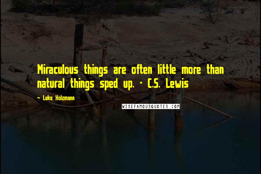 Luke Holzmann Quotes: Miraculous things are often little more than natural things sped up. - C.S. Lewis