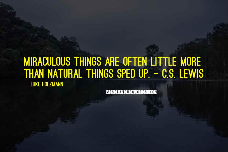 Luke Holzmann Quotes: Miraculous things are often little more than natural things sped up. - C.S. Lewis