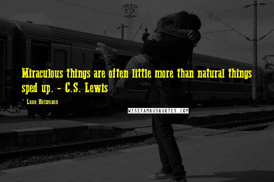 Luke Holzmann Quotes: Miraculous things are often little more than natural things sped up. - C.S. Lewis