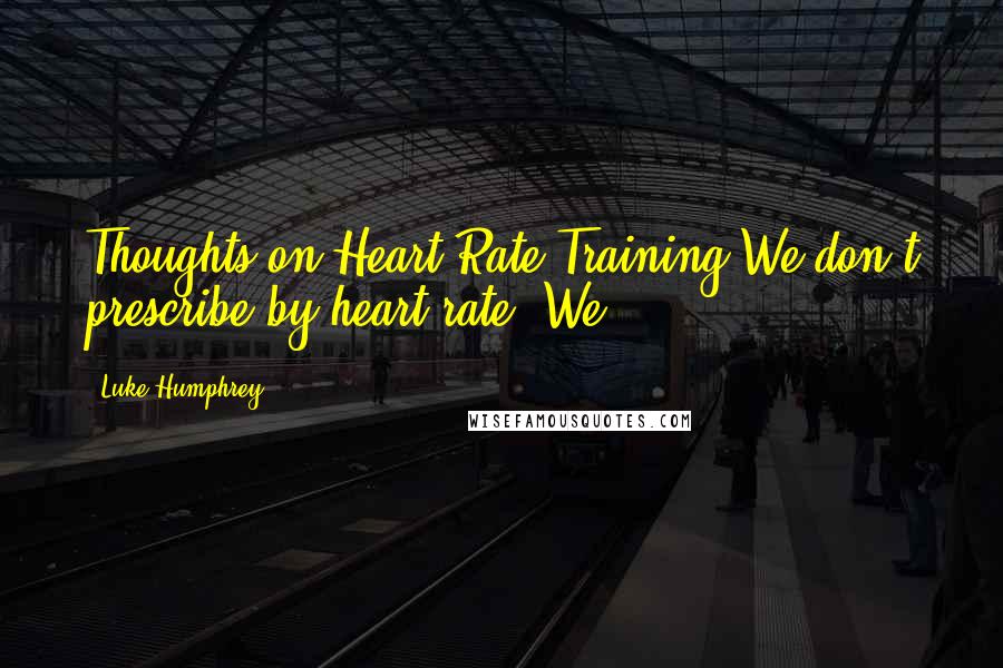 Luke Humphrey Quotes: Thoughts on Heart Rate Training We don't prescribe by heart rate. We