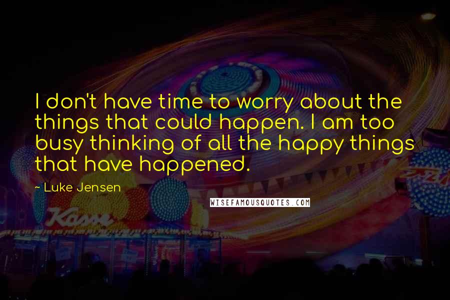 Luke Jensen Quotes: I don't have time to worry about the things that could happen. I am too busy thinking of all the happy things that have happened.