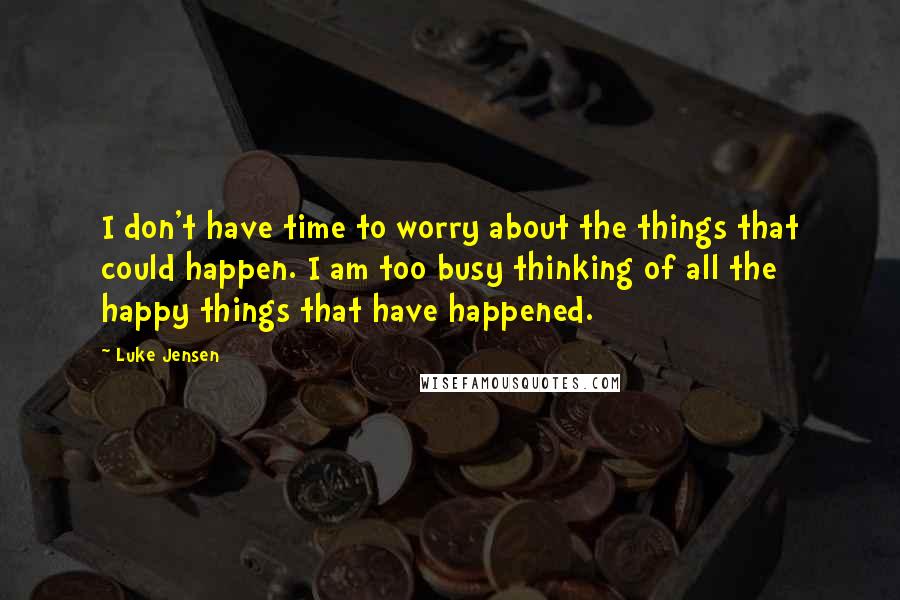 Luke Jensen Quotes: I don't have time to worry about the things that could happen. I am too busy thinking of all the happy things that have happened.